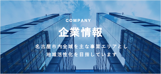 COMPANY 企業情報 名古屋市内全域を主な事業エリアとし地域活性化を目指しています